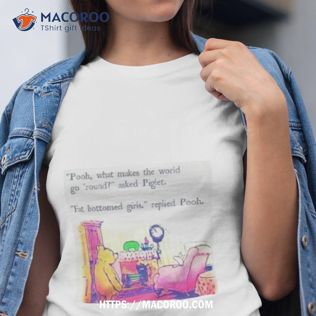 Pooh What Makes The World Go Round Asked Piglet Fat Bottomed Girls Replied Pooh Shirt Pooh What Makes The World Go Round Asked Piglet Fat Bottomed Girls Replied Pooh Shirt