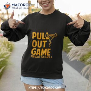 Pull Out Game Weak As Hell Shirt 2 pull out game weak as hell shirt sweatshirt
