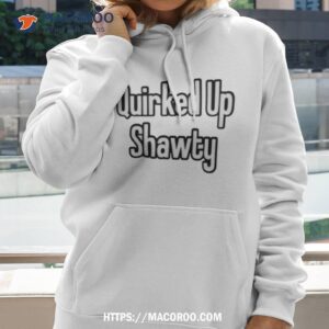 quirked up shawty shirt hoodie