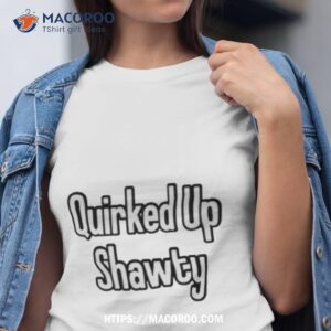 quirked up shawty shirt tshirt