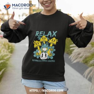 relax nothing is under control shirt sweatshirt