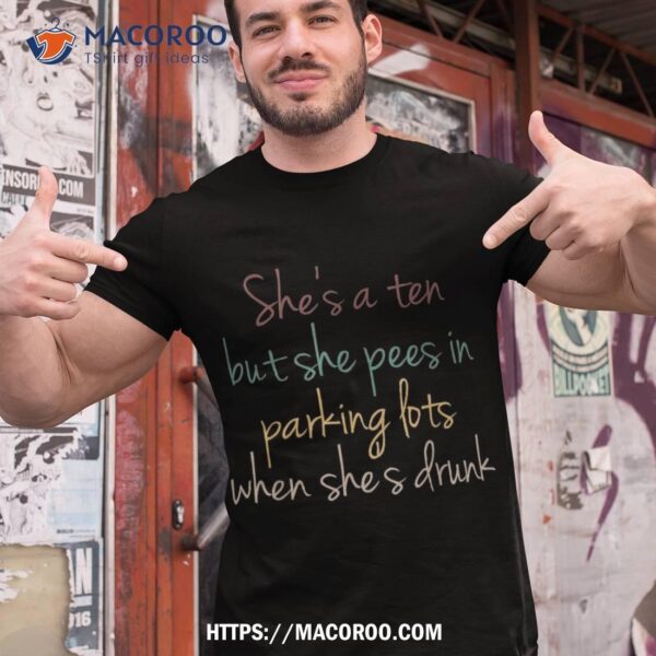 She’s A Ten But She Pees In Parking Lots When Drunk Shirt, Small Gifts For Dad