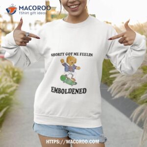 shorty got me feelin emboldened shirt sweatshirt