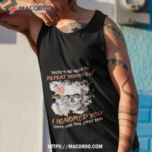 skull flower there s no need to repeat yourself i ignored you just fine the first time 2023 shirt tank top 1