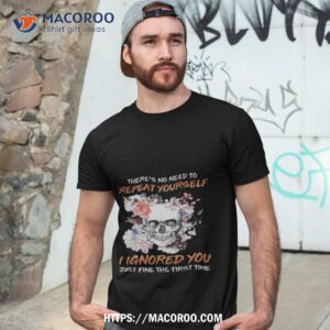 Skull Flower There’s No Need To Repeat Yourself I Ignored You Just Fine The First Time 2023 Shirt
