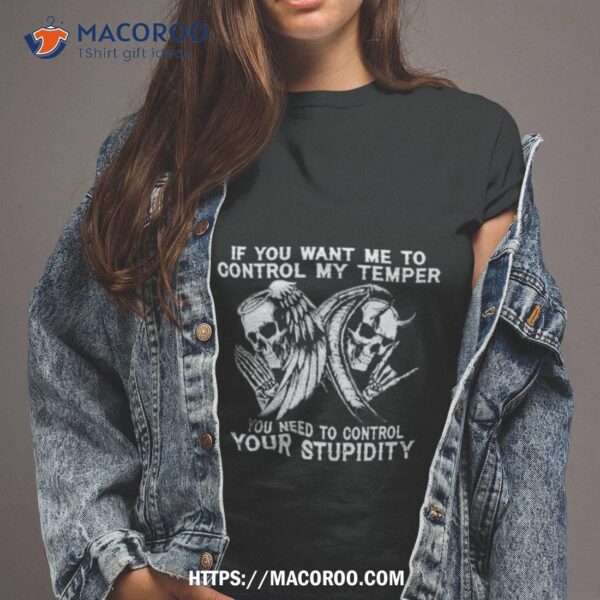 Skull If You Want Me To Control My Temper You Need To Control Your Stupidity Shirt