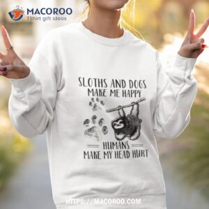 sloths and dogs make me happy humans make my head hurshirt sweatshirt 2