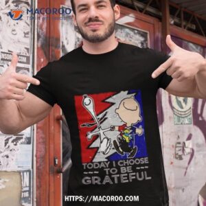 Snoopy Charlie Brown Today I Choose To Be Grateful Dead Shirt