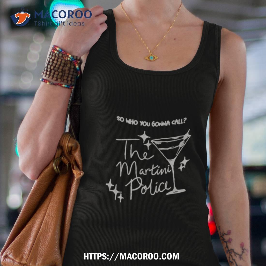So Who You Gonna Call The Martini Police Shirt So Who You Gonna Call The Martini Police Shirt