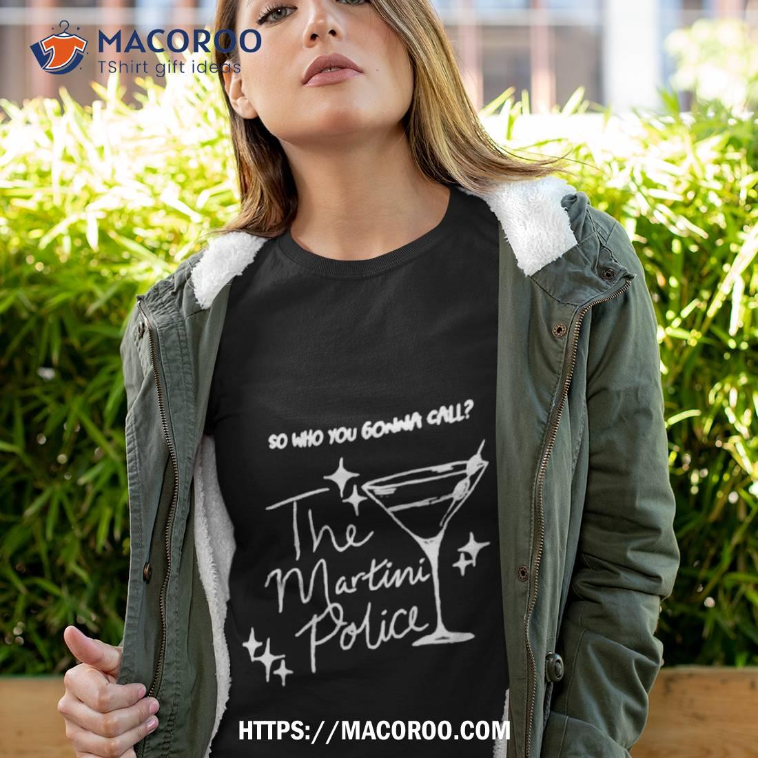 So Who You Gonna Call The Martini Police Shirt So Who You Gonna Call The Martini Police Shirt