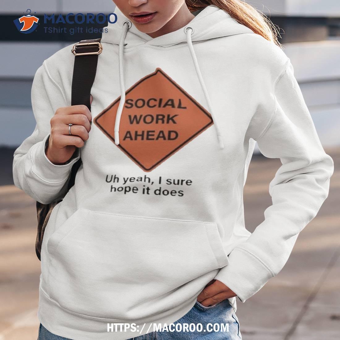 Social Work Ahead Uh Yeah I Sure Hope It Does Shirt Social Work Ahead Uh Yeah I Sure Hope It Does Shirt