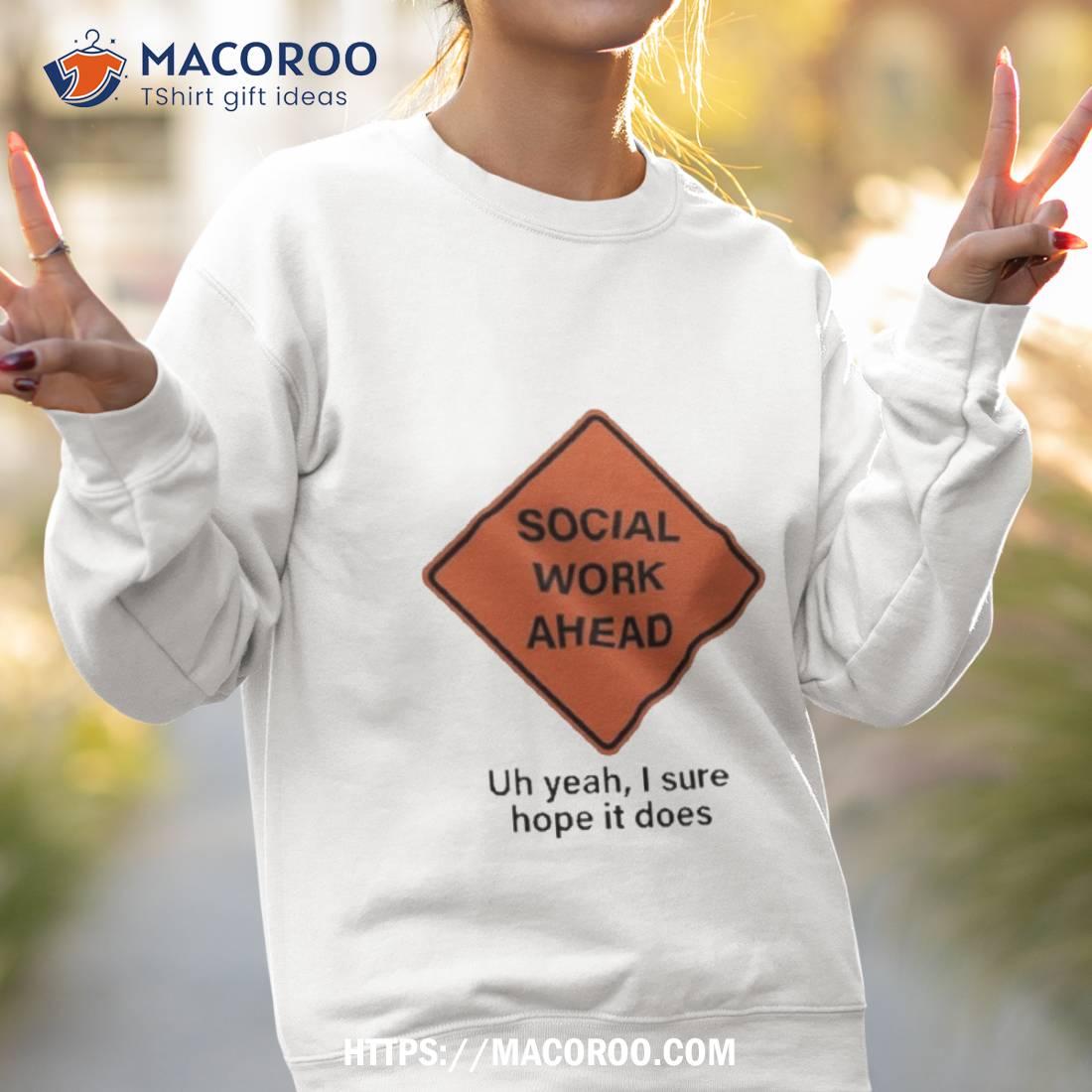 Social Work Ahead Uh Yeah I Sure Hope It Does Shirt Social Work Ahead Uh Yeah I Sure Hope It Does Shirt
