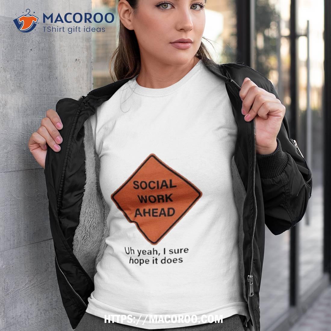 Social Work Ahead Uh Yeah I Sure Hope It Does Shirt Social Work Ahead Uh Yeah I Sure Hope It Does Shirt