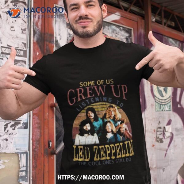 Some Of Us Grew Up Listening To Led Zeppelin The Cool Ones Still Do Vintage 2023 Shirt