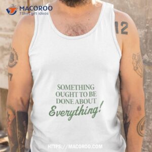 something ought to be done about everything shirt tank top