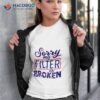 Sorry My Filter Is Broken Shirt