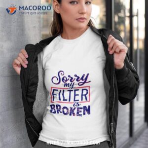 sorry my filter is broken shirt tshirt 3