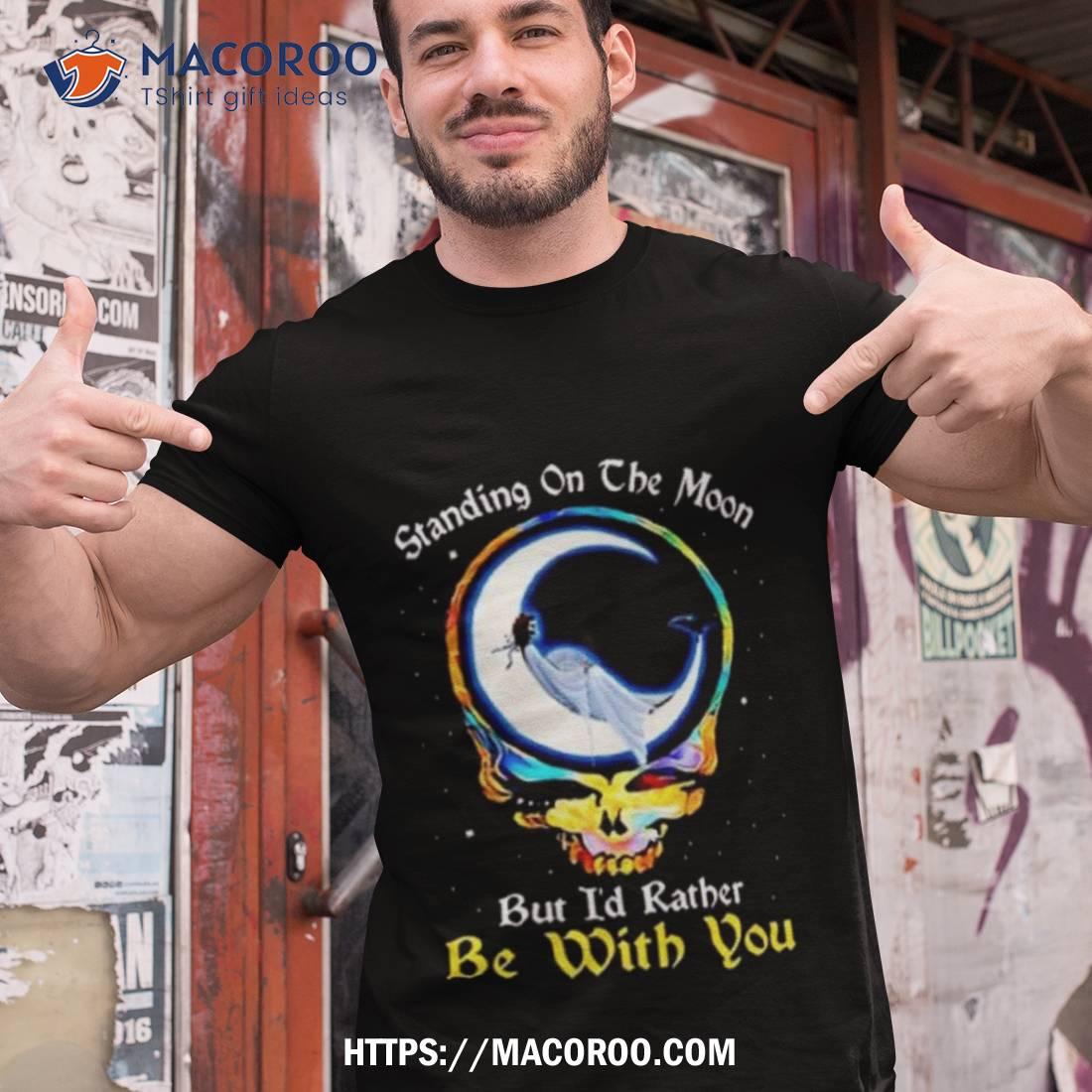 Standing On The Moon But I’d Rather Be With You Grateful Dead Shirt Standing On The Moon But I’d Rather Be With You Grateful Dead Shirt