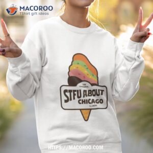 stfu about chicago illinois ice cream shirt sweatshirt 2