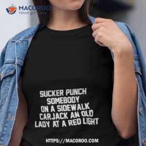 Sucker Punch Somebody On A Sidewalk Carjack An Old Lady At A Red Lighshirt
