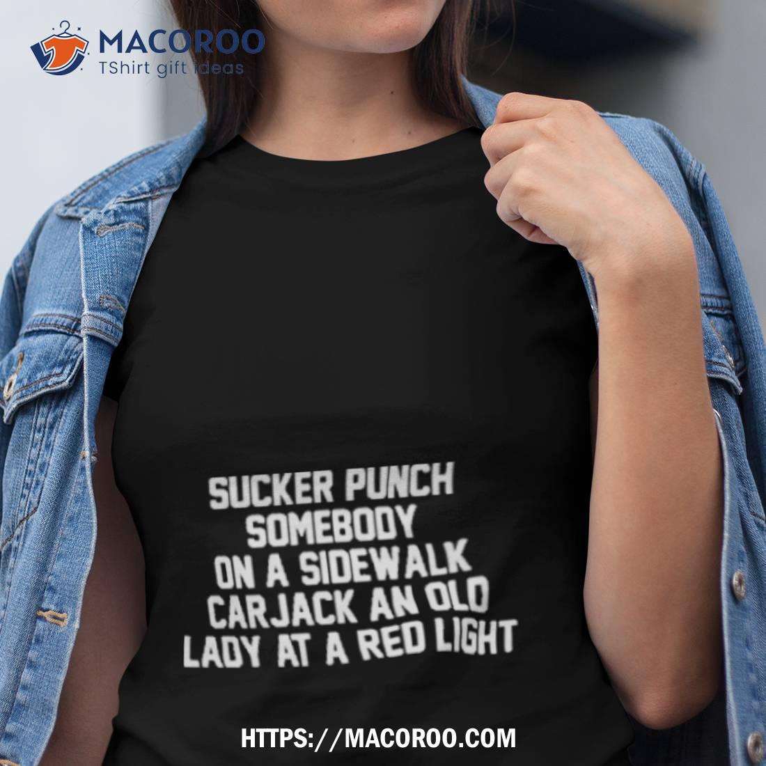 Sucker Punch Somebody On A Sidewalk Carjack An Old Lady At A Red Lighshirt Sucker Punch Somebody On A Sidewalk Carjack An Old Lady At A Red Lighshirt