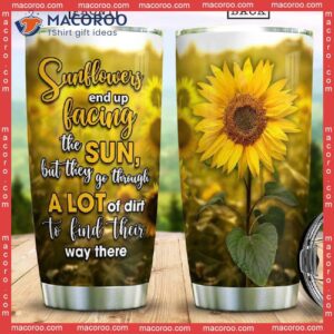 Sunflowers End Up Facing The Sun But They Go Through A Lot Of Dirt To Find Their Way Stainless Steel Tumbler