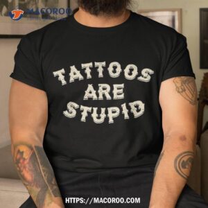 Tattoos Are Stupid Sarcastic Ink Addict Tattooed Shirt, Cute Father’s Day Gifts