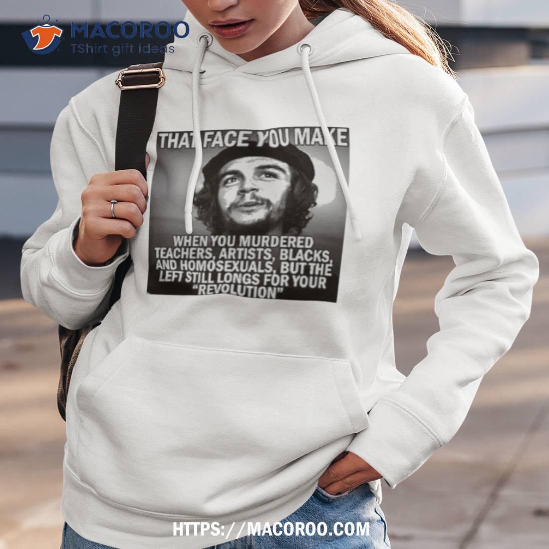 That Face You Make When You Murdered Teachers Artists Blacks Shirt That Face You Make When You Murdered Teachers Artists Blacks Shirt