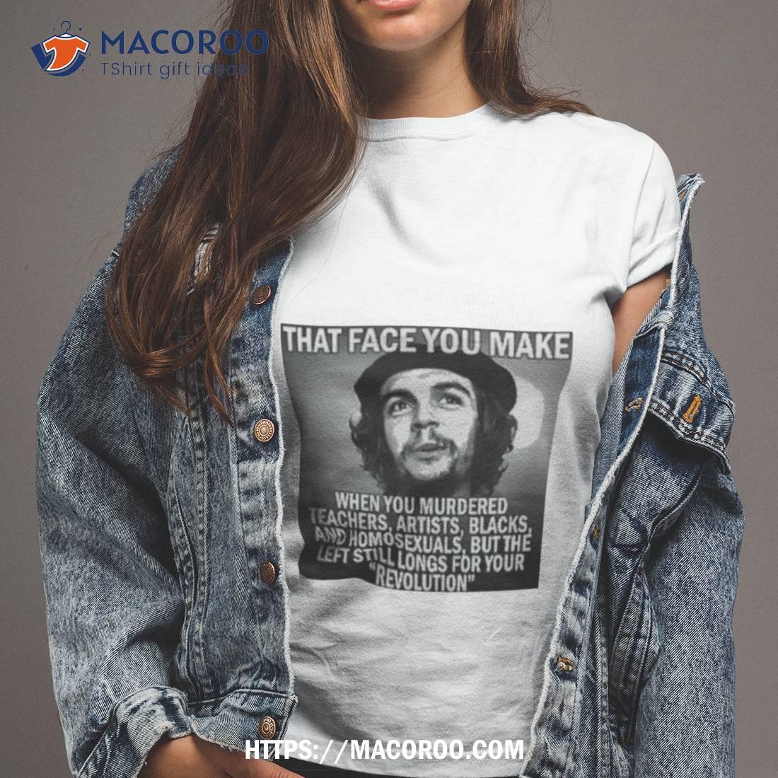 That Face You Make When You Murdered Teachers Artists Blacks Shirt That Face You Make When You Murdered Teachers Artists Blacks Shirt