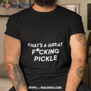 That’s A Great Fuucking Pickle Shirt