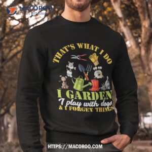 thats what i do garden play with dogs and forget things shirt sweatshirt