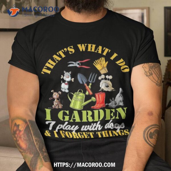 Thats What I Do Garden Play With Dogs And Forget Things Shirt