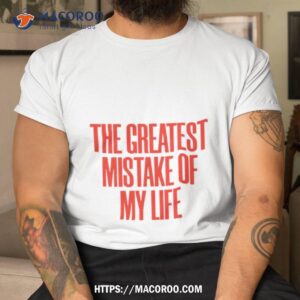 the greatest mistake of my life shirt tshirt