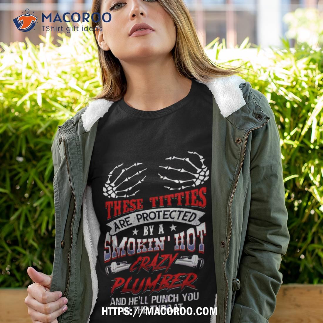 These Titties Are Protected By A Smokin’ Hot Crazy Plumber Shirt These Titties Are Protected By A Smokin’ Hot Crazy Plumber Shirt
