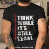 Think While It’s Still Legal Vintage Shirt