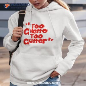 too ghetto too gutter shirt hoodie 3