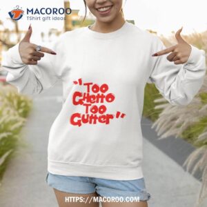 too ghetto too gutter shirt sweatshirt 1