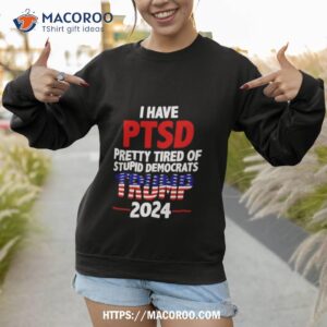 trump 2024 i have ptsd pretty tired of stupid democrats shirt sweatshirt 1