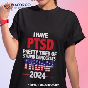 Trump 2024 I Have Ptsd Pretty Tired Of Stupid Democrats Shirt
