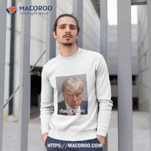 trump almost friday shirt sweatshirt 1