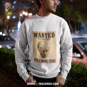 trump wanted for president for 4 more years shirt sweatshirt