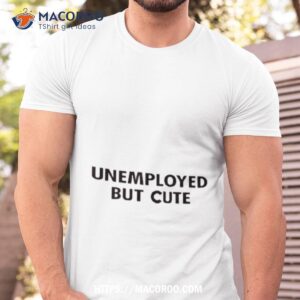 unemployed but cute shirt tshirt