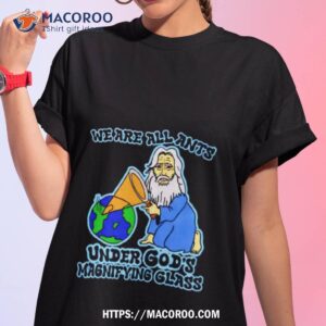 We Are All Ants Under God’s Magnifying Glass Shirt