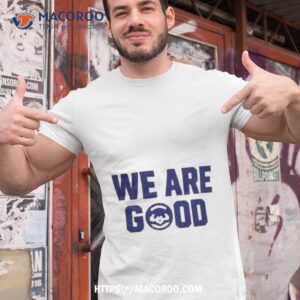 We Are Good Shirt
