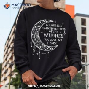 we are the granddaughters of witches you could not burn shirt sweatshirt