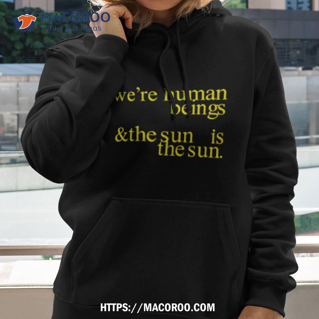 We’re Human Beings And The Sun Is The Sun Shirt We’re Human Beings And The Sun Is The Sun Shirt