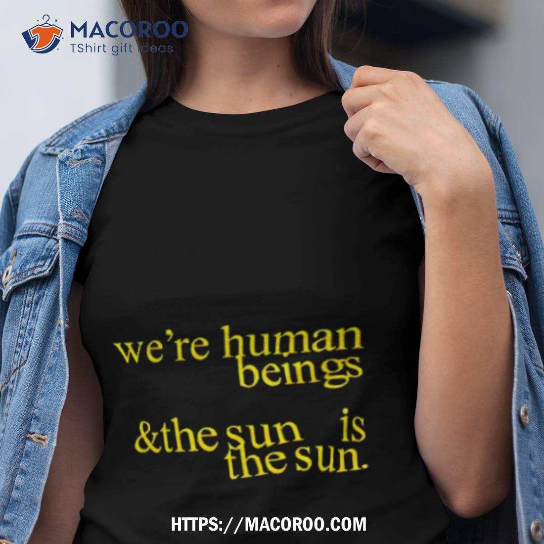We’re Human Beings And The Sun Is The Sun Shirt We’re Human Beings And The Sun Is The Sun Shirt