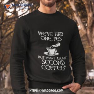 we ve had one yes but what about second coffee shirt sweatshirt