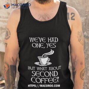 we ve had one yes but what about second coffee shirt tank top