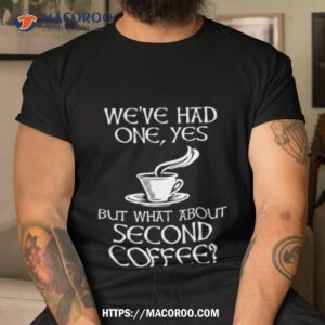 We’ve Had One Yes But What About Second Coffee Shirt